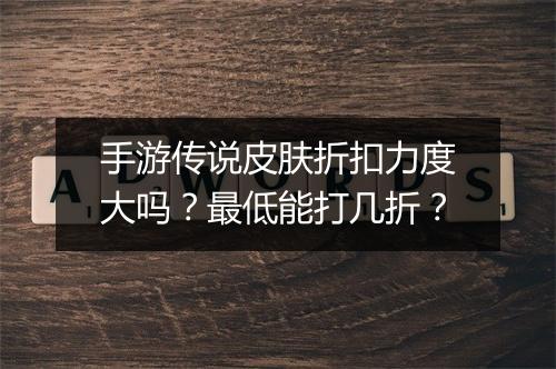 手游传说皮肤折扣力度大吗？最低能打几折？
