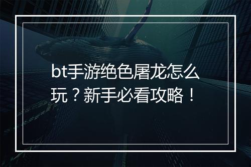 bt手游绝色屠龙怎么玩？新手必看攻略！