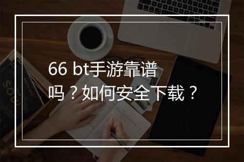 66 bt手游靠谱吗？如何安全下载？