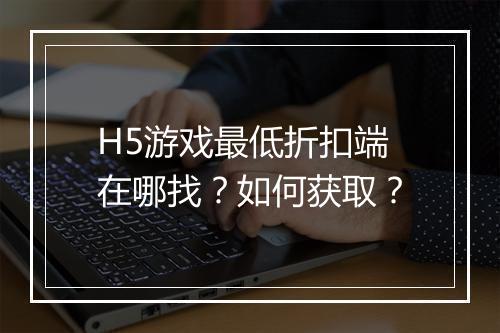 H5游戏最低折扣端在哪找？如何获取？