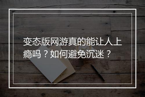 变态版网游真的能让人上瘾吗？如何避免沉迷？