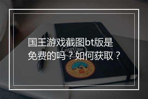 国王游戏截图bt版是免费的吗？如何获取？