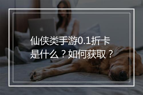 仙侠类手游0.1折卡是什么？如何获取？