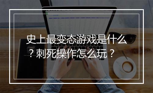 史上最变态游戏是什么？刺死操作怎么玩？