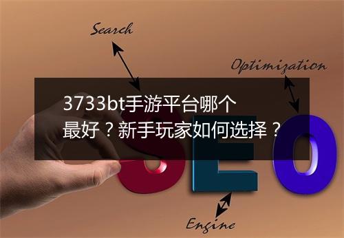 3733bt手游平台哪个最好?新手玩家如何选择?