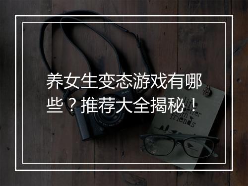养女生变态游戏有哪些？推荐大全揭秘！
