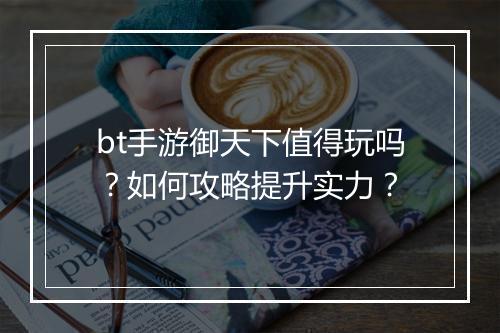bt手游御天下值得玩吗？如何攻略提升实力？