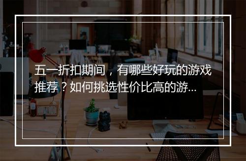 五一折扣期间，有哪些好玩的游戏推荐？如何挑选性价比高的游戏？