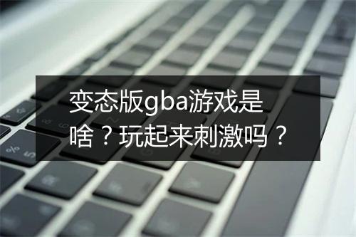 变态版gba游戏是啥？玩起来刺激吗？