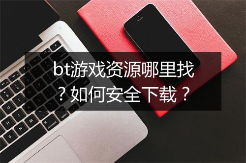 bt游戏资源哪里找？如何安全下载？