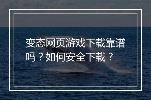 变态网页游戏下载靠谱吗？如何安全下载？