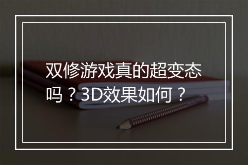 双修游戏真的超变态吗？3D效果如何？