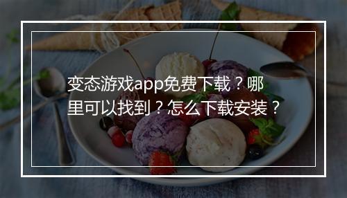 变态游戏app免费下载?哪里可以找到?怎么下载安装?