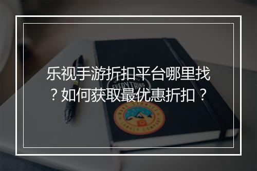 乐视手游折扣平台哪里找？如何获取最优惠折扣？