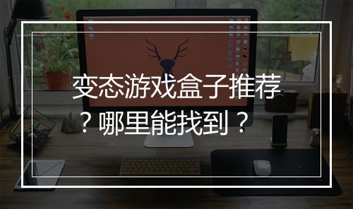 变态游戏盒子推荐？哪里能找到？