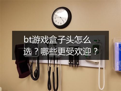 bt游戏盒子头怎么选？哪些更受欢迎？