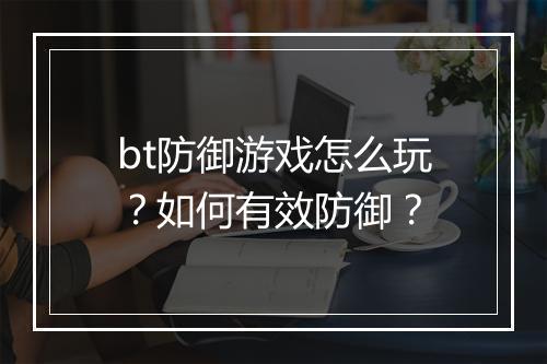bt防御游戏怎么玩？如何有效防御？