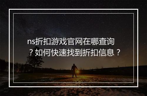 ns折扣游戏官网在哪查询？如何快速找到折扣信息？