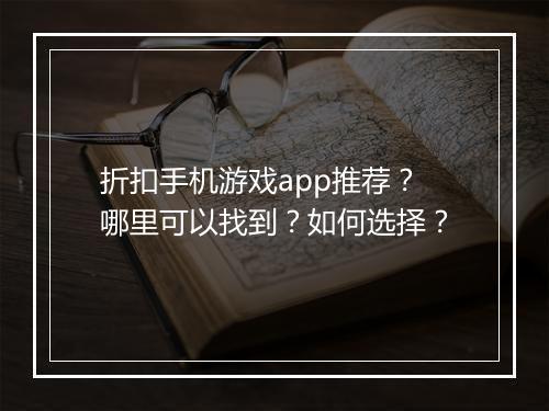 折扣手机游戏app推荐？哪里可以找到？如何选择？