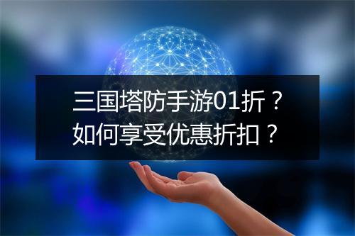 三国塔防手游01折？如何享受优惠折扣？