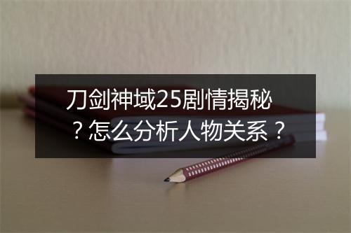 刀剑神域25剧情揭秘？怎么分析人物关系？