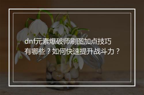dnf元素爆破师刷图加点技巧有哪些？如何快速提升战斗力？