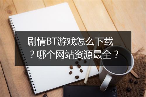 剧情BT游戏怎么下载？哪个网站资源最全？