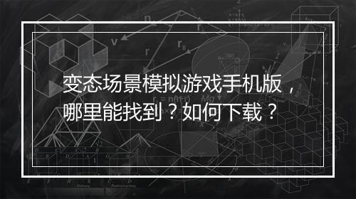 变态场景模拟游戏手机版，哪里能找到？如何下载？