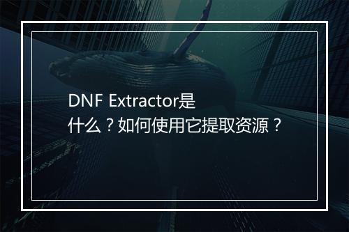 DNF Extractor是什么？如何使用它提取资源？