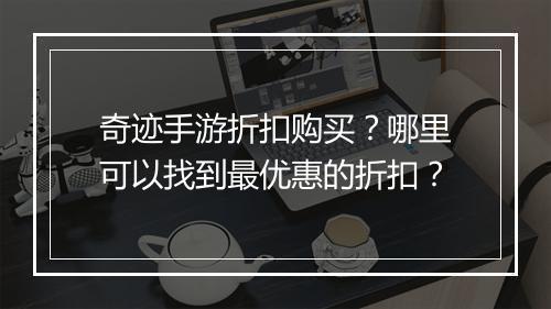 奇迹手游折扣购买?哪里可以找到最优惠的折扣?
