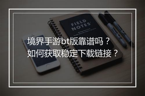 境界手游bt版靠谱吗？如何获取稳定下载链接？
