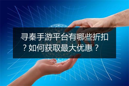 寻秦手游平台有哪些折扣？如何获取最大优惠？