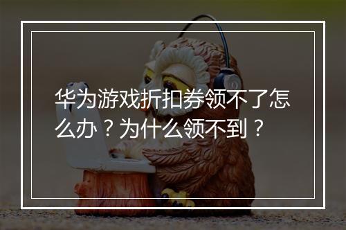 华为游戏折扣券领不了怎么办?为什么领不到?
