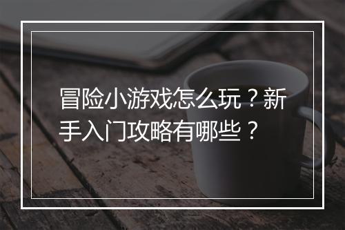 冒险小游戏怎么玩?新手入门攻略有哪些?