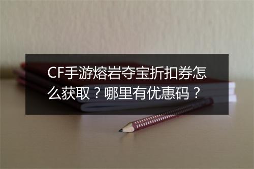 CF手游熔岩夺宝折扣券怎么获取？哪里有优惠码？