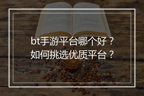 bt手游平台哪个好？如何挑选优质平台？