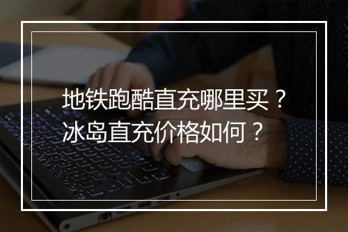 地铁跑酷直充哪里买？冰岛直充价格如何？