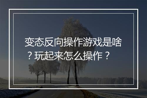 变态反向操作游戏是啥？玩起来怎么操作？