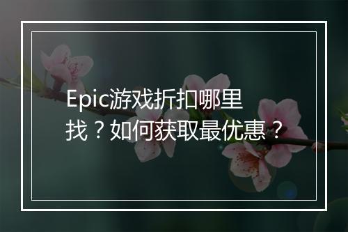 Epic游戏折扣哪里找?如何获取最优惠?