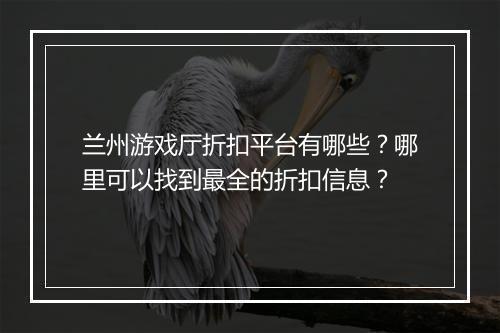 兰州游戏厅折扣平台有哪些？哪里可以找到最全的折扣信息？