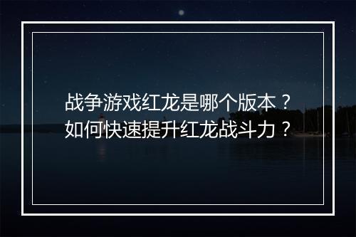 战争游戏红龙是哪个版本?如何快速提升红龙战斗力?