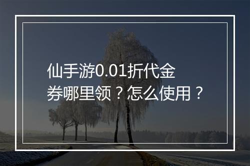 仙手游0.01折代金券哪里领?怎么使用?