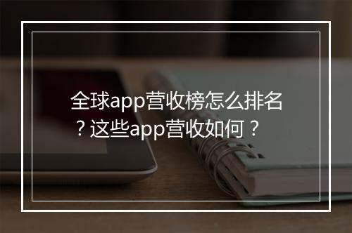 全球app营收榜怎么排名?这些app营收如何?