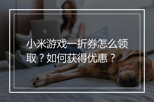 小米游戏一折券怎么领取？如何获得优惠？
