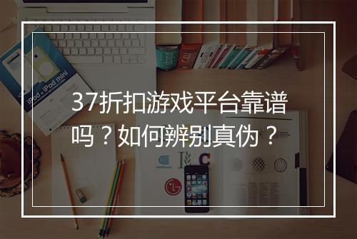 37折扣游戏平台靠谱吗？如何辨别真伪？