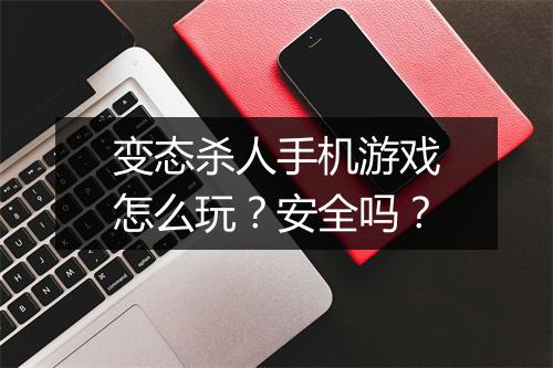变态杀人手机游戏怎么玩?安全吗?
