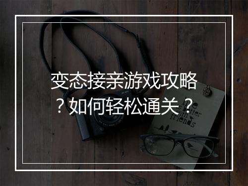 变态接亲游戏攻略？如何轻松通关？