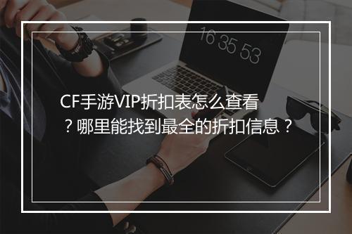 CF手游VIP折扣表怎么查看？哪里能找到最全的折扣信息？