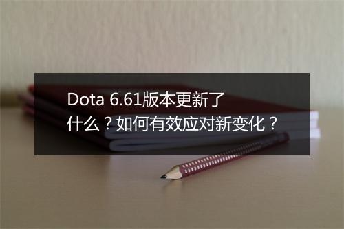 Dota 6.61版本更新了什么?如何有效应对新变化?