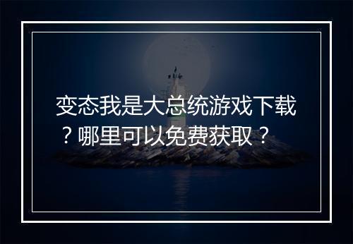 变态我是大总统游戏下载？哪里可以免费获取？